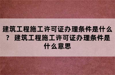 建筑工程施工许可证办理条件是什么？ 建筑工程施工许可证办理条件是什么意思